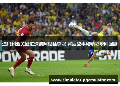 迪玛利亚关键进球助阿根廷夺冠 背后故事和精彩瞬间回顾