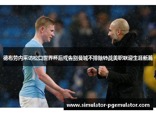 德布劳内采访松口世界杯后或告别曼城不排除转战美职联迎生涯新篇