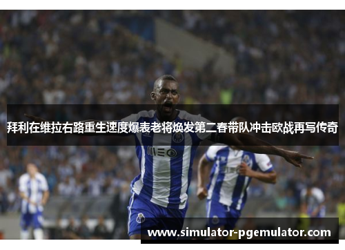 拜利在维拉右路重生速度爆表老将焕发第二春带队冲击欧战再写传奇