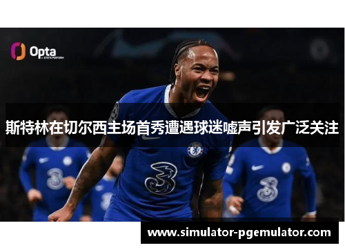 斯特林在切尔西主场首秀遭遇球迷嘘声引发广泛关注
