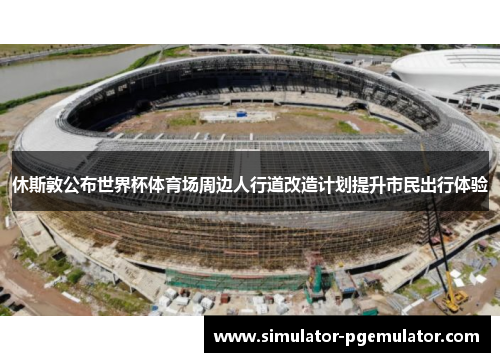 休斯敦公布世界杯体育场周边人行道改造计划提升市民出行体验